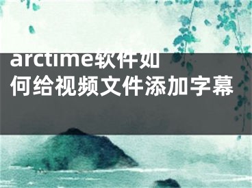 arctime软件如何给视频文件添加字幕 