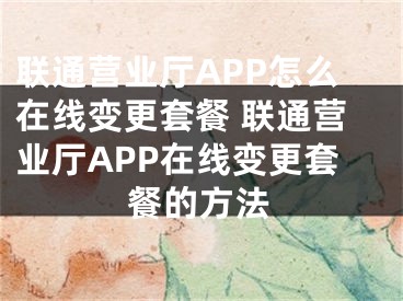 联通营业厅APP怎么在线变更套餐 联通营业厅APP在线变更套餐的方法