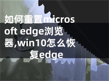 如何重置microsoft edge浏览器,win10怎么恢复edge