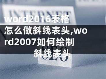 word2016表格怎么做斜线表头,word2007如何绘制斜线表头