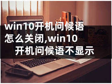 win10开机问候语怎么关闭,win10开机问候语不显示