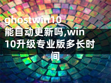 ghostwin10能自动更新吗,win10升级专业版多长时间