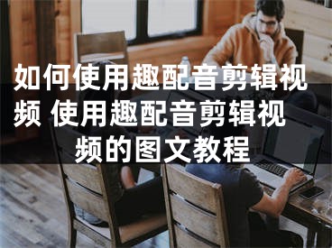 如何使用趣配音剪辑视频 使用趣配音剪辑视频的图文教程