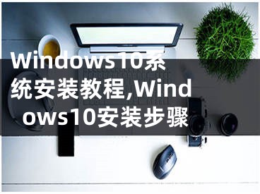 Windows10系统安装教程,Windows10安装步骤