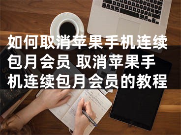 如何取消苹果手机连续包月会员 取消苹果手机连续包月会员的教程