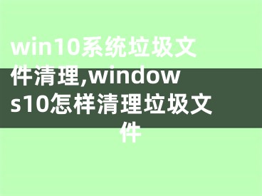win10系统垃圾文件清理,windows10怎样清理垃圾文件