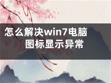 怎么解决win7电脑图标显示异常