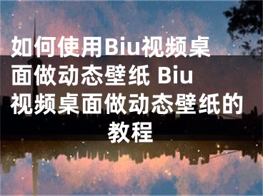 如何使用Biu视频桌面做动态壁纸 Biu视频桌面做动态壁纸的教程 