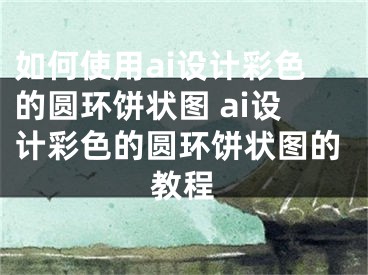 如何使用ai设计彩色的圆环饼状图 ai设计彩色的圆环饼状图的教程