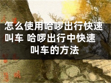 怎么使用哈啰出行快速叫车 哈啰出行中快速叫车的方法