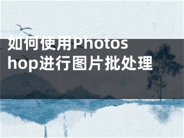 如何使用Photoshop进行图片批处理 