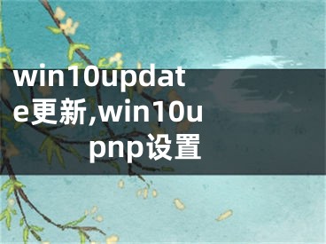 win10update更新,win10upnp设置