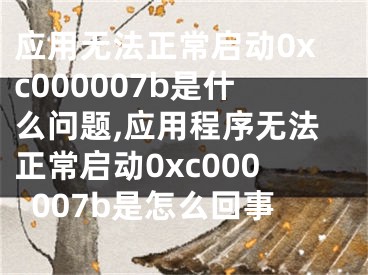 应用无法正常启动0xc000007b是什么问题,应用程序无法正常启动0xc000007b是怎么回事