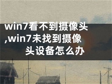 win7看不到摄像头,win7未找到摄像头设备怎么办