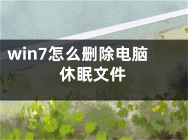 win7怎么删除电脑休眠文件