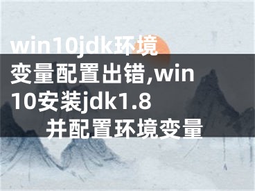 win10jdk环境变量配置出错,win10安装jdk1.8并配置环境变量