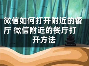 微信如何打开附近的餐厅 微信附近的餐厅打开方法