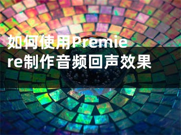 如何使用Premiere制作音频回声效果 