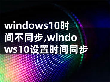 windows10时间不同步,windows10设置时间同步