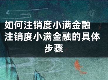 如何注销度小满金融 注销度小满金融的具体步骤