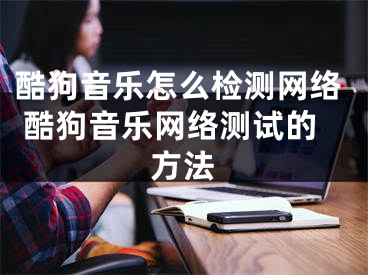 酷狗音乐怎么检测网络 酷狗音乐网络测试的方法