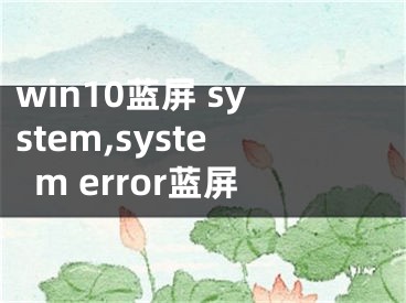 win10蓝屏 system,system error蓝屏 