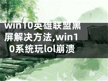 win10英雄联盟黑屏解决方法,win10系统玩lol崩溃