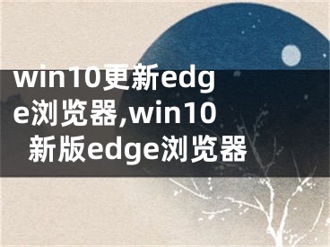 win10更新edge浏览器,win10新版edge浏览器