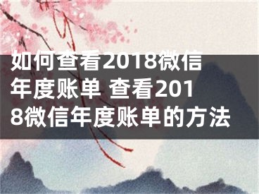 如何查看2018微信年度账单 查看2018微信年度账单的方法