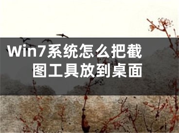 Win7系统怎么把截图工具放到桌面