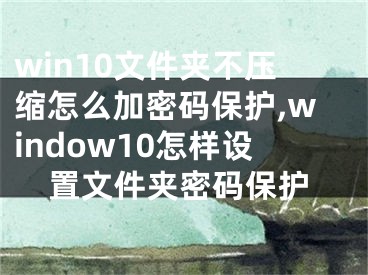 win10文件夹不压缩怎么加密码保护,window10怎样设置文件夹密码保护