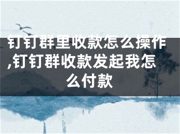 钉钉群里收款怎么操作,钉钉群收款发起我怎么付款