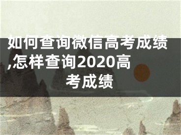 如何查询微信高考成绩,怎样查询2020高考成绩