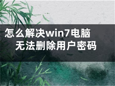 怎么解决win7电脑无法删除用户密码