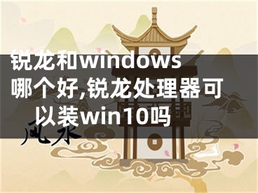 锐龙和windows哪个好,锐龙处理器可以装win10吗