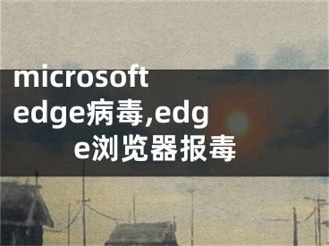 microsoft edge病毒,edge浏览器报毒