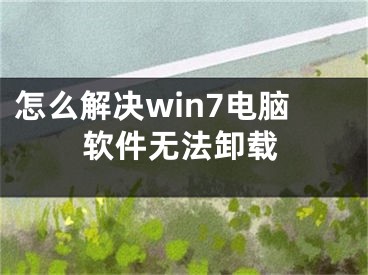 怎么解决win7电脑软件无法卸载