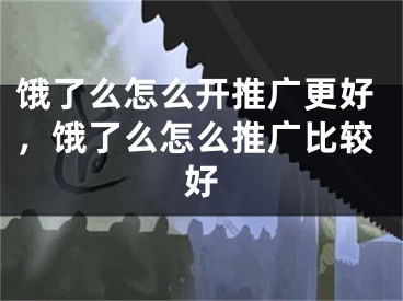 饿了么怎么开推广更好，饿了么怎么推广比较好