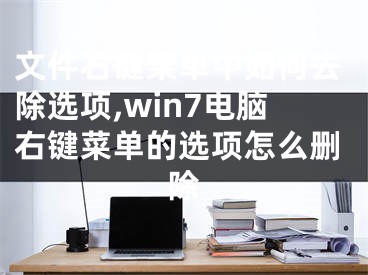 文件右键菜单中如何去除选项,win7电脑右键菜单的选项怎么删除