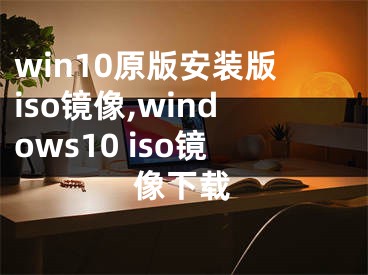 win10原版安装版iso镜像,windows10 iso镜像下载