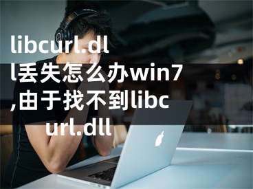 libcurl.dll丢失怎么办win7,由于找不到libcurl.dll
