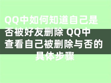 QQ中如何知道自己是否被好友删除 QQ中查看自己被删除与否的具体步骤