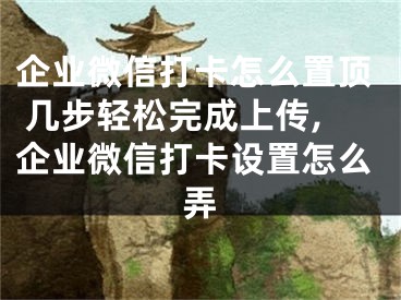 企业微信打卡怎么置顶 几步轻松完成上传,企业微信打卡设置怎么弄