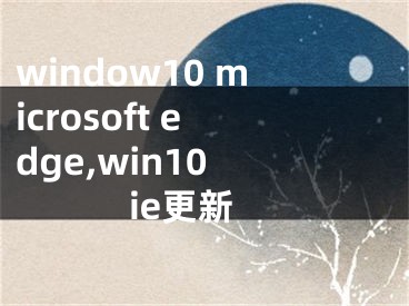 window10 microsoft edge,win10 ie更新