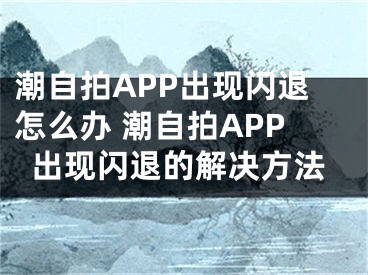 潮自拍APP出现闪退怎么办 潮自拍APP出现闪退的解决方法