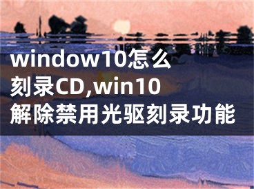 window10怎么刻录CD,win10解除禁用光驱刻录功能