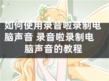 如何使用录音啦录制电脑声音 录音啦录制电脑声音的教程