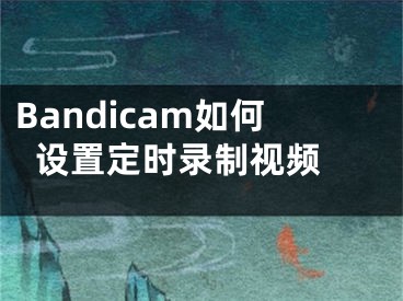 Bandicam如何设置定时录制视频 