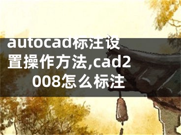 autocad标注设置操作方法,cad2008怎么标注