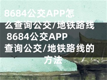 8684公交APP怎么查询公交/地铁路线 8684公交APP查询公交/地铁路线的方法